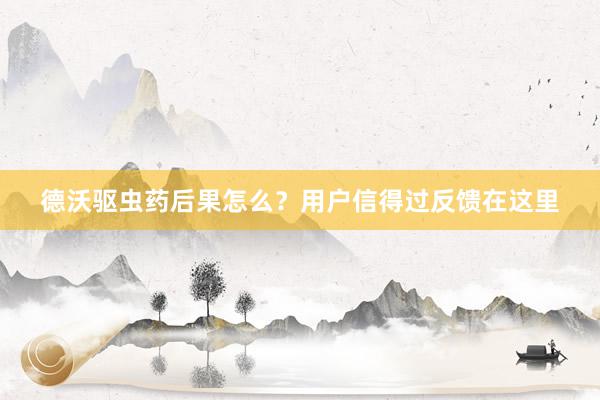 德沃驱虫药后果怎么？用户信得过反馈在这里